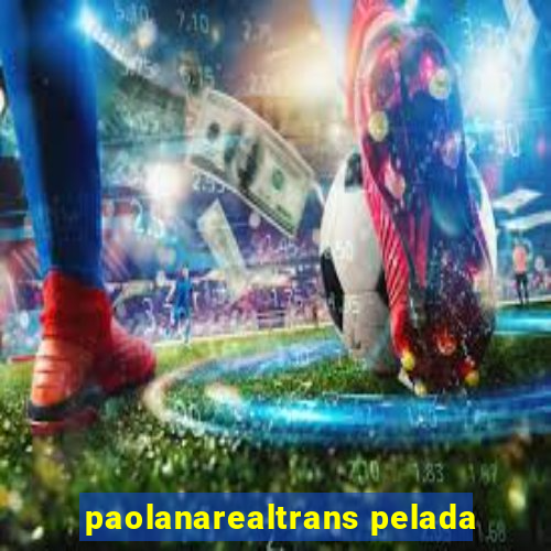 paolanarealtrans pelada