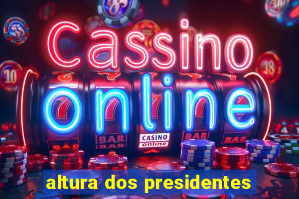 altura dos presidentes