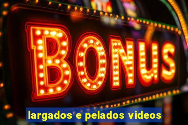 largados e pelados videos