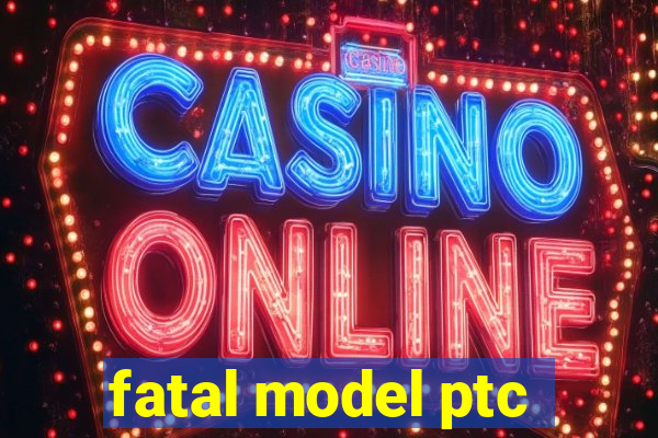 fatal model ptc