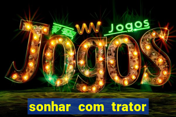 sonhar com trator que bicho jogar