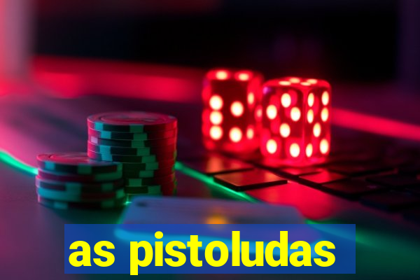 as pistoludas